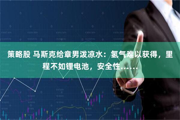 策略股 马斯克给章男泼凉水：氢气难以获得，里程不如锂电池，安全性……