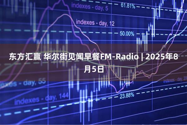 东方汇赢 华尔街见闻早餐FM-Radio | 2025年8月5日