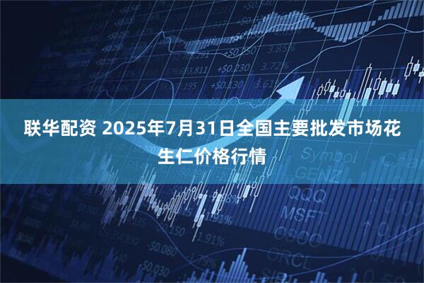联华配资 2025年7月31日全国主要批发市场花生仁价格行情