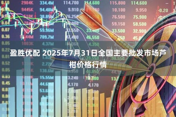盈胜优配 2025年7月31日全国主要批发市场芦柑价格行情