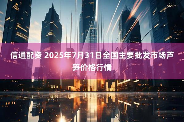 信通配资 2025年7月31日全国主要批发市场芦笋价格行情