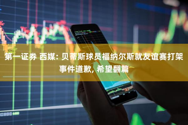 第一证券 西媒: 贝蒂斯球员福纳尔斯就友谊赛打架事件道歉, 希望翻篇
