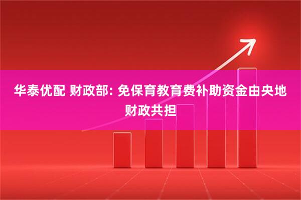 华泰优配 财政部: 免保育教育费补助资金由央地财政共担