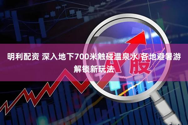 明利配资 深入地下700米触碰温泉水 各地避暑游解锁新玩法
