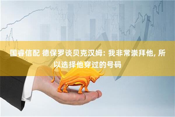 国睿信配 德保罗谈贝克汉姆: 我非常崇拜他, 所以选择他穿过的号码