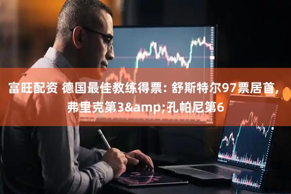 富旺配资 德国最佳教练得票: 舒斯特尔97票居首, 弗里克第3&孔帕尼第6