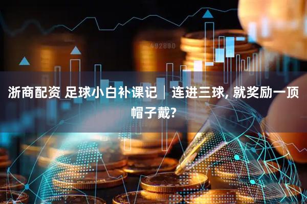 浙商配资 足球小白补课记│连进三球, 就奖励一顶帽子戴?