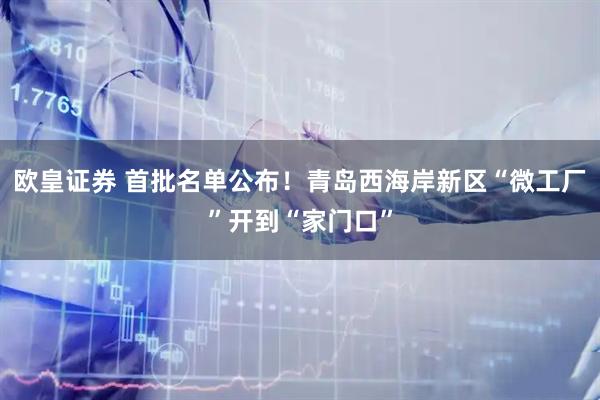 欧皇证券 首批名单公布！青岛西海岸新区“微工厂”开到“家门口”