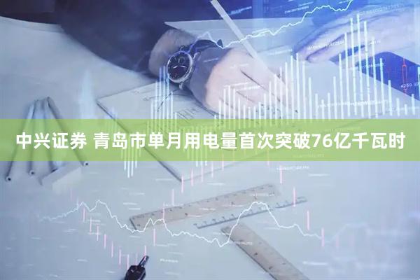中兴证券 青岛市单月用电量首次突破76亿千瓦时