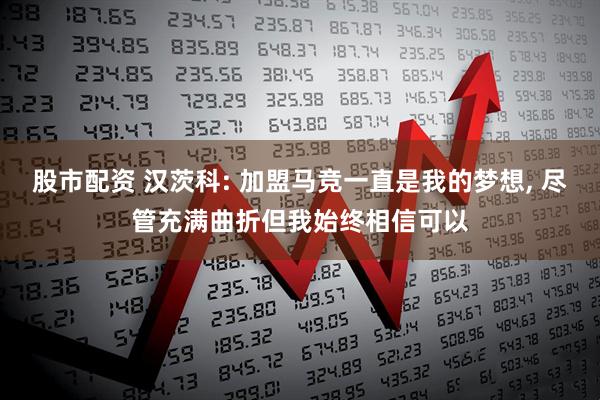 股市配资 汉茨科: 加盟马竞一直是我的梦想, 尽管充满曲折但我始终相信可以