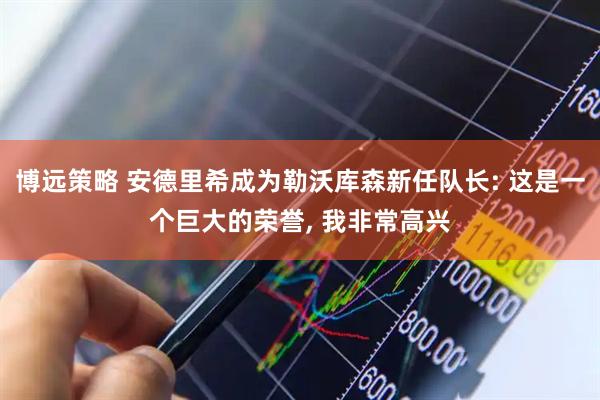 博远策略 安德里希成为勒沃库森新任队长: 这是一个巨大的荣誉, 我非常高兴