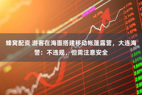 蜂窝配资 游客在海面搭建移动帐篷露营，大连海警：不违规，但需注意安全