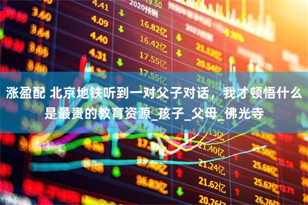 涨盈配 北京地铁听到一对父子对话，我才顿悟什么是最贵的教育资源_孩子_父母_佛光寺