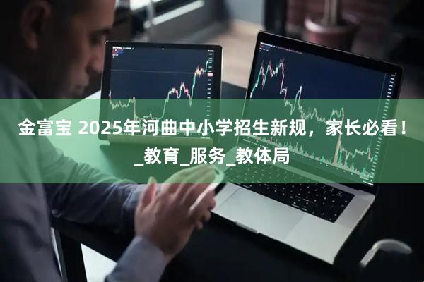 金富宝 2025年河曲中小学招生新规，家长必看！_教育_服务_教体局