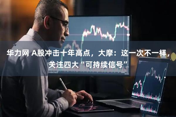 华力网 A股冲击十年高点，大摩：这一次不一样，关注四大“可持续信号”
