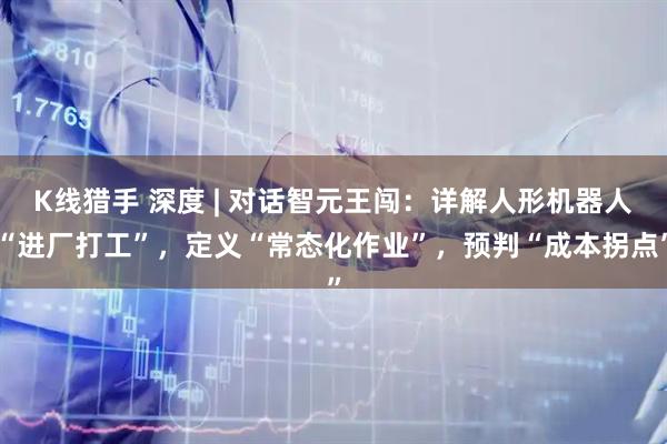 K线猎手 深度 | 对话智元王闯：详解人形机器人“进厂打工”，定义“常态化作业”，预判“成本拐点”