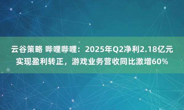 云谷策略 哔哩哔哩：2025年Q2净利2.18亿元实现盈利转正，游戏业务营收同比激增60%