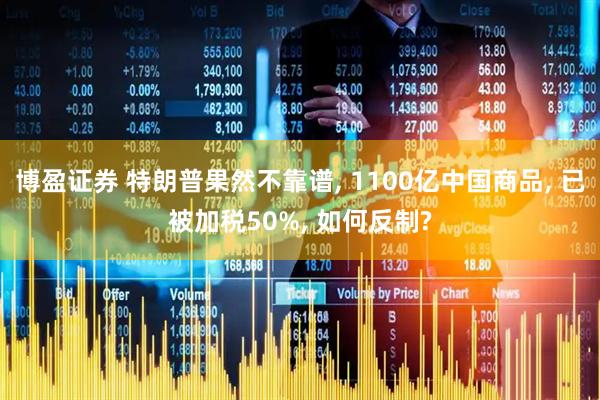 博盈证券 特朗普果然不靠谱, 1100亿中国商品, 已被加税50%, 如何反制?